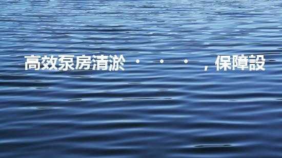 高效泵房清淤，保障設(shè)備穩(wěn)定運(yùn)行